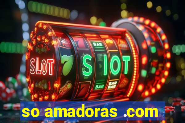 so amadoras .com